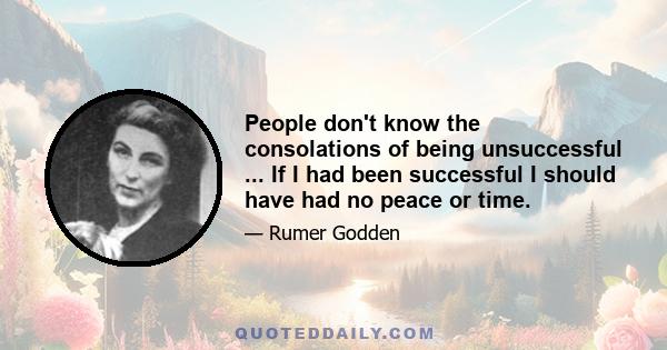 People don't know the consolations of being unsuccessful ... If I had been successful I should have had no peace or time.