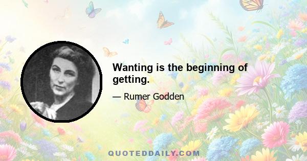 Wanting is the beginning of getting.