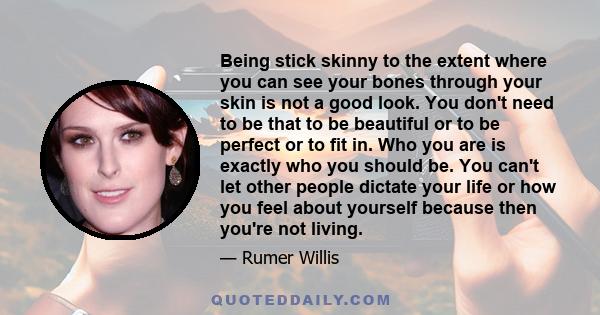 Being stick skinny to the extent where you can see your bones through your skin is not a good look. You don't need to be that to be beautiful or to be perfect or to fit in. Who you are is exactly who you should be. You