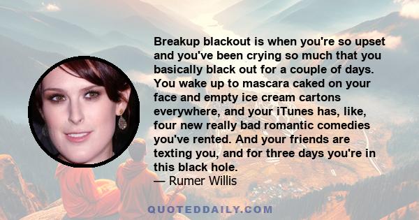 Breakup blackout is when you're so upset and you've been crying so much that you basically black out for a couple of days. You wake up to mascara caked on your face and empty ice cream cartons everywhere, and your