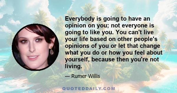 Everybody is going to have an opinion on you; not everyone is going to like you. You can't live your life based on other people's opinions of you or let that change what you do or how you feel about yourself, because