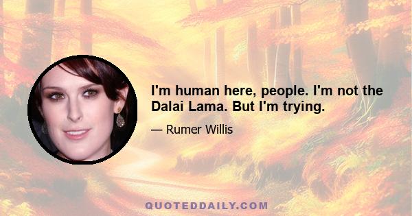 I'm human here, people. I'm not the Dalai Lama. But I'm trying.