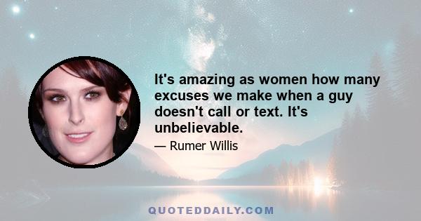 It's amazing as women how many excuses we make when a guy doesn't call or text. It's unbelievable.