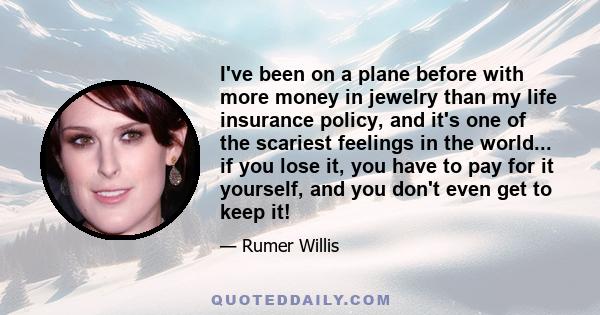 I've been on a plane before with more money in jewelry than my life insurance policy, and it's one of the scariest feelings in the world... if you lose it, you have to pay for it yourself, and you don't even get to keep 