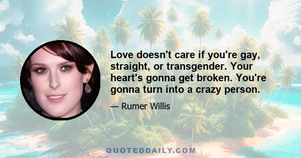 Love doesn't care if you're gay, straight, or transgender. Your heart's gonna get broken. You're gonna turn into a crazy person.