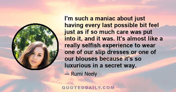 I'm such a maniac about just having every last possible bit feel just as if so much care was put into it, and it was. It's almost like a really selfish experience to wear one of our slip dresses or one of our blouses