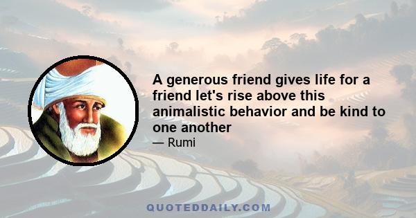 A generous friend gives life for a friend let's rise above this animalistic behavior and be kind to one another