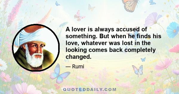 A lover is always accused of something. But when he finds his love, whatever was lost in the looking comes back completely changed.