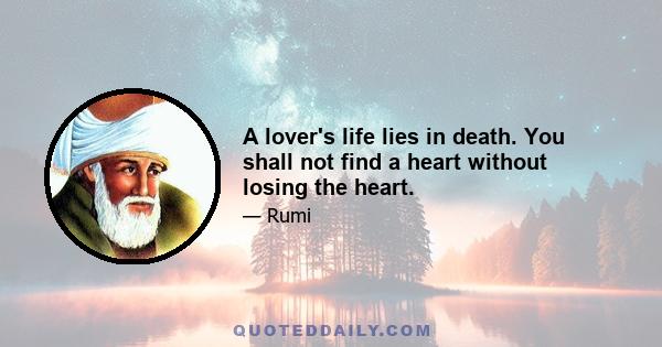 A lover's life lies in death. You shall not find a heart without losing the heart.