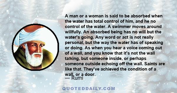 A man or a woman is said to be absorbed when the water has total control of him, and he no control of the water. A swimmer moves around willfully. An absorbed being has no will but the water's going. Any word or act is