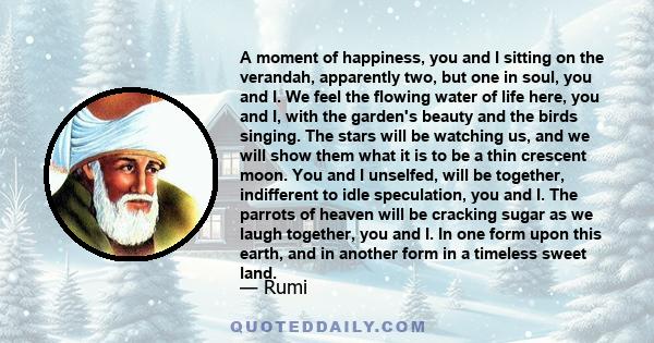 A moment of happiness, you and I sitting on the verandah, apparently two, but one in soul, you and I. We feel the flowing water of life here, you and I, with the garden's beauty and the birds singing. The stars will be