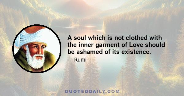 A soul which is not clothed with the inner garment of Love should be ashamed of its existence.