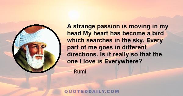 A strange passion is moving in my head My heart has become a bird which searches in the sky. Every part of me goes in different directions. Is it really so that the one I love is Everywhere?