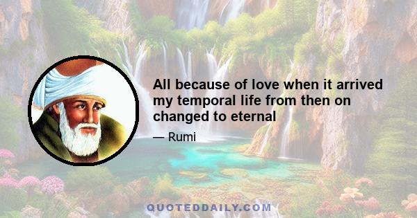 All because of love when it arrived my temporal life from then on changed to eternal