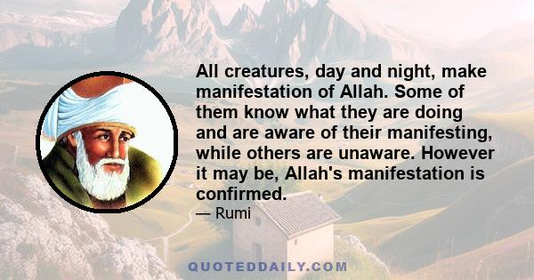 All creatures, day and night, make manifestation of Allah. Some of them know what they are doing and are aware of their manifesting, while others are unaware. However it may be, Allah's manifestation is confirmed.