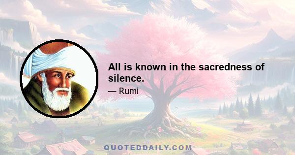 All is known in the sacredness of silence.