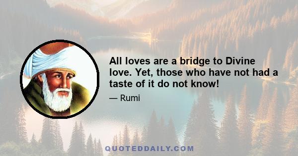 All loves are a bridge to Divine love. Yet, those who have not had a taste of it do not know!