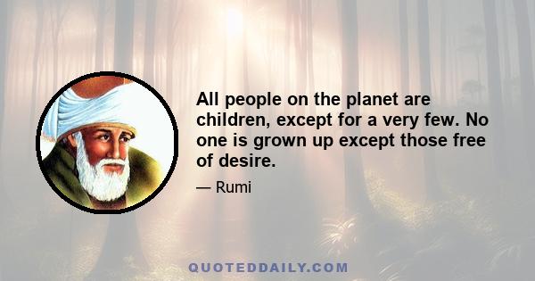 All people on the planet are children, except for a very few. No one is grown up except those free of desire.