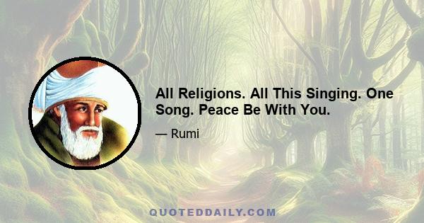 All Religions. All This Singing. One Song. Peace Be With You.