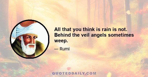 All that you think is rain is not. Behind the veil angels sometimes weep.