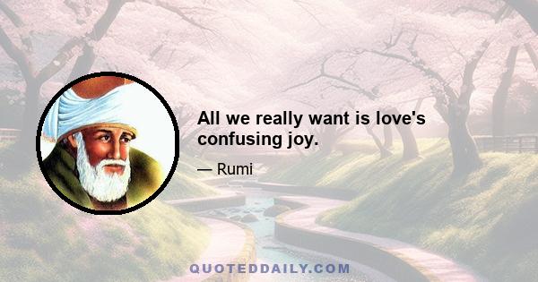 All we really want is love's confusing joy.