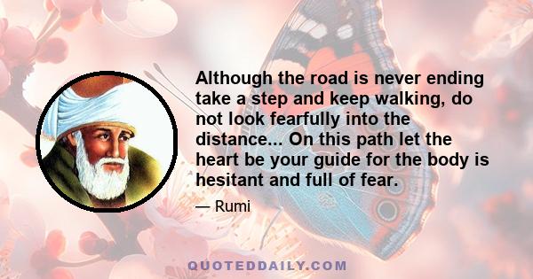 Although the road is never ending take a step and keep walking, do not look fearfully into the distance... On this path let the heart be your guide for the body is hesitant and full of fear.