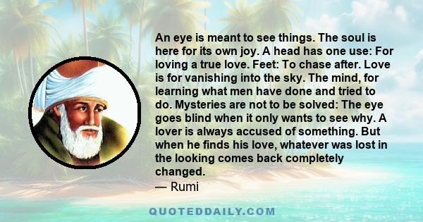 An eye is meant to see things. The soul is here for its own joy. A head has one use: For loving a true love. Feet: To chase after. Love is for vanishing into the sky. The mind, for learning what men have done and tried