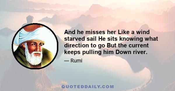 And he misses her Like a wind starved sail He sits knowing what direction to go But the current keeps pulling him Down river.