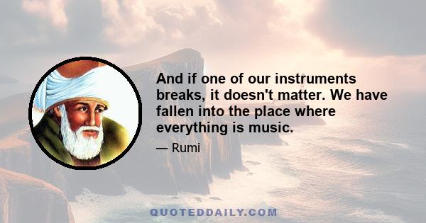 And if one of our instruments breaks, it doesn't matter. We have fallen into the place where everything is music.