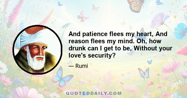 And patience flees my heart, And reason flees my mind. Oh, how drunk can I get to be, Without your love's security?