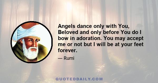 Angels dance only with You, Beloved and only before You do I bow in adoration. You may accept me or not but I will be at your feet forever.