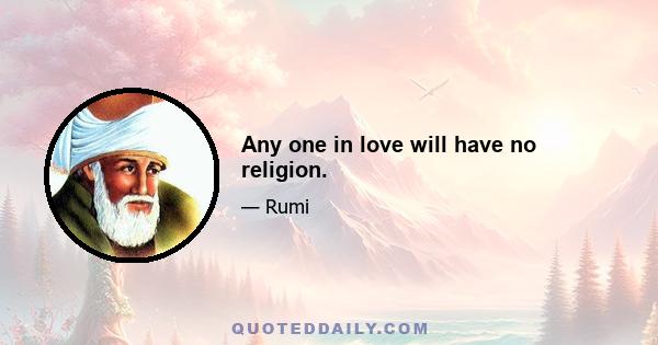 Any one in love will have no religion.