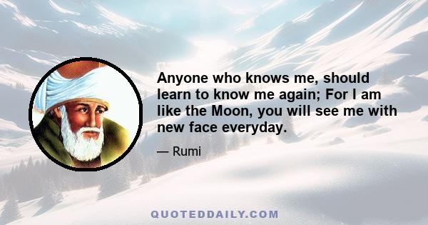 Anyone who knows me, should learn to know me again; For I am like the Moon, you will see me with new face everyday.