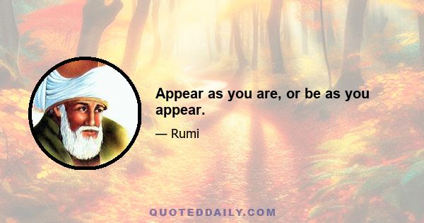 Appear as you are, or be as you appear.