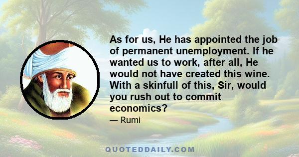 As for us, He has appointed the job of permanent unemployment. If he wanted us to work, after all, He would not have created this wine. With a skinfull of this, Sir, would you rush out to commit economics?