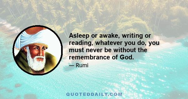 Asleep or awake, writing or reading, whatever you do, you must never be without the remembrance of God.