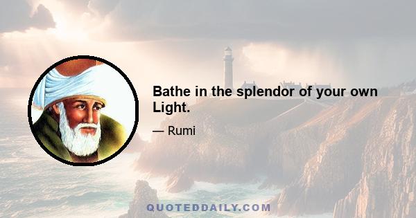 Bathe in the splendor of your own Light.