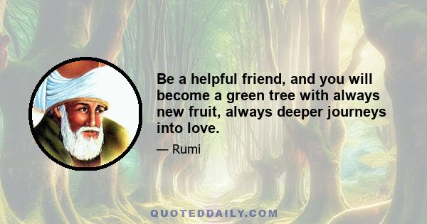 Be a helpful friend, and you will become a green tree with always new fruit, always deeper journeys into love.