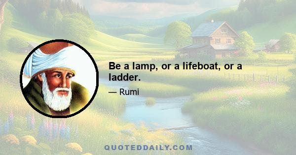 Be a lamp, or a lifeboat, or a ladder.