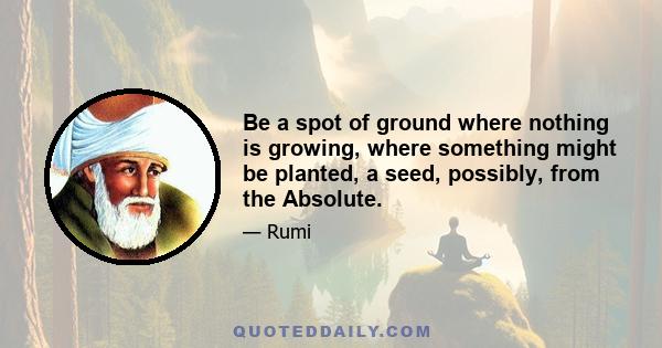 Be a spot of ground where nothing is growing, where something might be planted, a seed, possibly, from the Absolute.