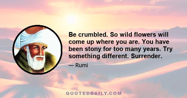 Be crumbled. So wild flowers will come up where you are. You have been stony for too many years. Try something different. Surrender.