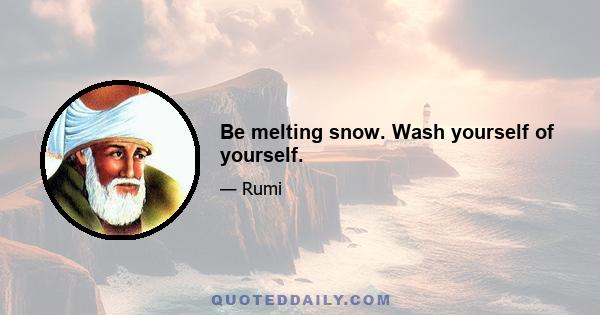 Be melting snow. Wash yourself of yourself.