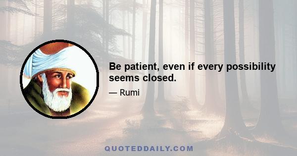 Be patient, even if every possibility seems closed.