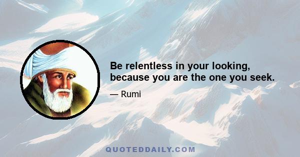 Be relentless in your looking, because you are the one you seek.