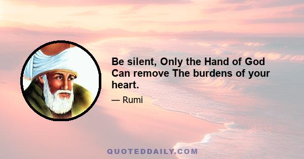 Be silent, Only the Hand of God Can remove The burdens of your heart.