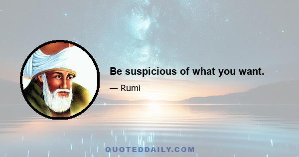 Be suspicious of what you want.