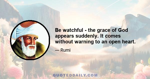 Be watchful - the grace of God appears suddenly. It comes without warning to an open heart.