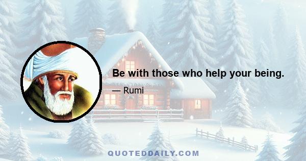 Be with those who help your being.