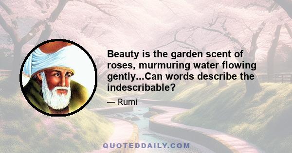 Beauty is the garden scent of roses, murmuring water flowing gently...Can words describe the indescribable?