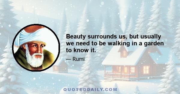 Beauty surrounds us, but usually we need to be walking in a garden to know it.